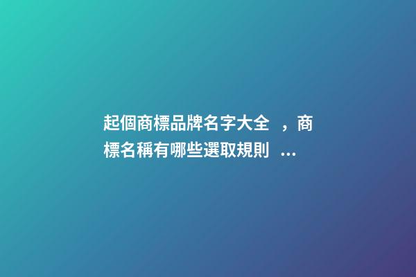 起個商標品牌名字大全，商標名稱有哪些選取規則？